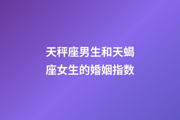 天秤座男生和天蝎座女生的婚姻指数-第1张-星座运势-玄机派