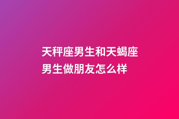 天秤座男生和天蝎座男生做朋友怎么样-第1张-星座运势-玄机派