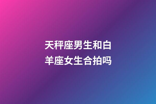 天秤座男生和白羊座女生合拍吗-第1张-星座运势-玄机派