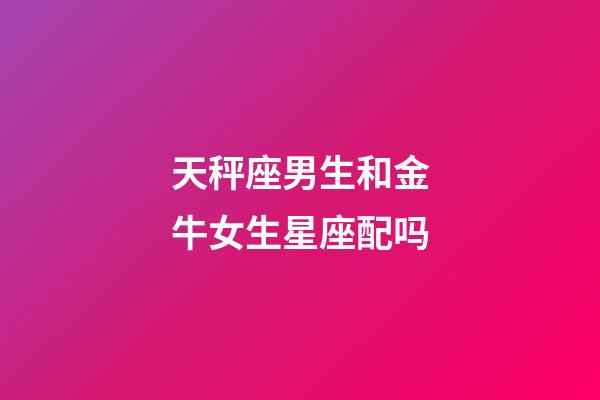 天秤座男生和金牛女生星座配吗-第1张-星座运势-玄机派