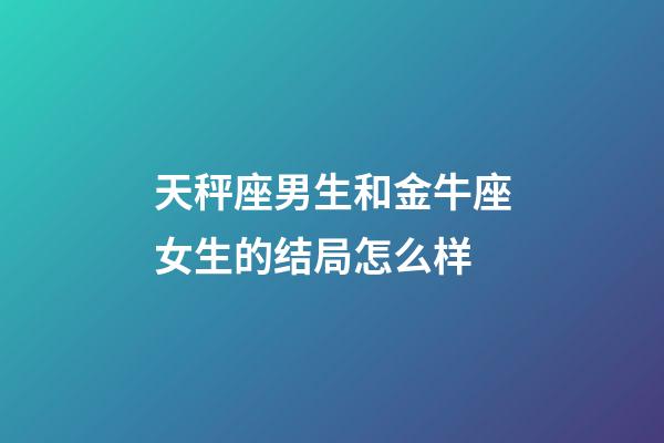 天秤座男生和金牛座女生的结局怎么样-第1张-星座运势-玄机派