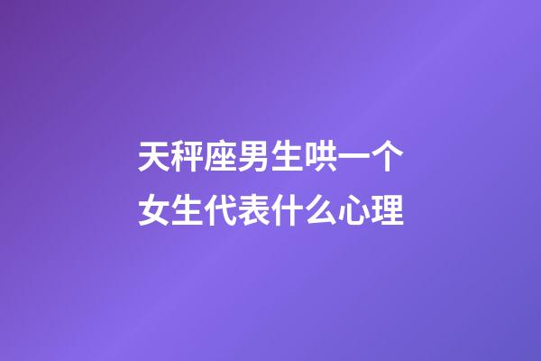 天秤座男生哄一个女生代表什么心理-第1张-星座运势-玄机派