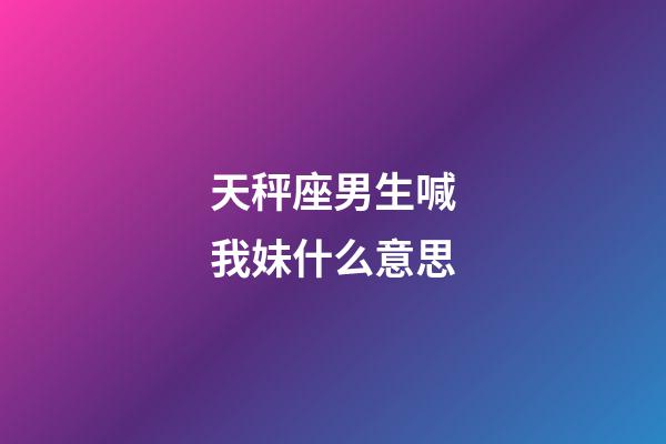 天秤座男生喊我妹什么意思-第1张-星座运势-玄机派