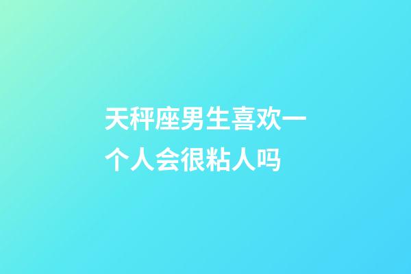 天秤座男生喜欢一个人会很粘人吗-第1张-星座运势-玄机派