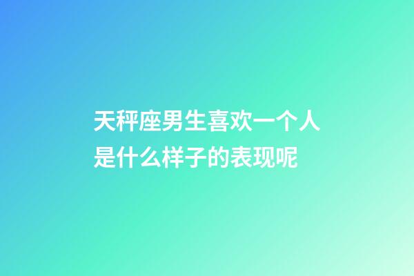 天秤座男生喜欢一个人是什么样子的表现呢-第1张-星座运势-玄机派