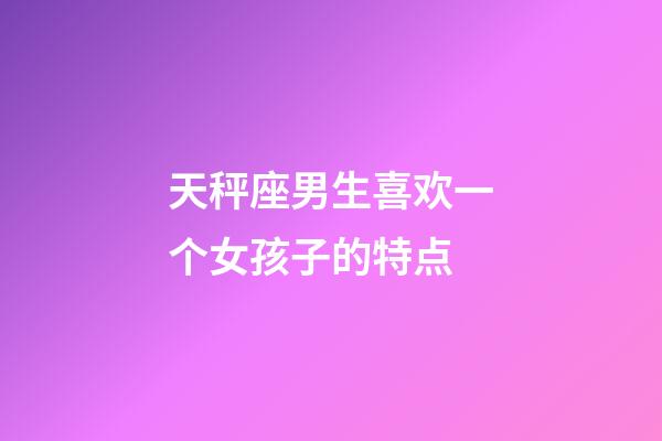 天秤座男生喜欢一个女孩子的特点-第1张-星座运势-玄机派