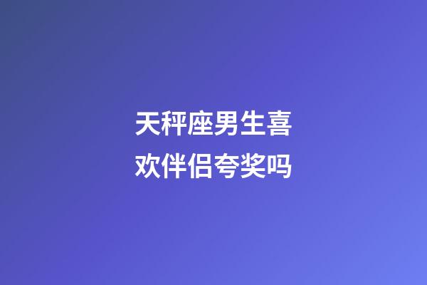 天秤座男生喜欢伴侣夸奖吗-第1张-星座运势-玄机派