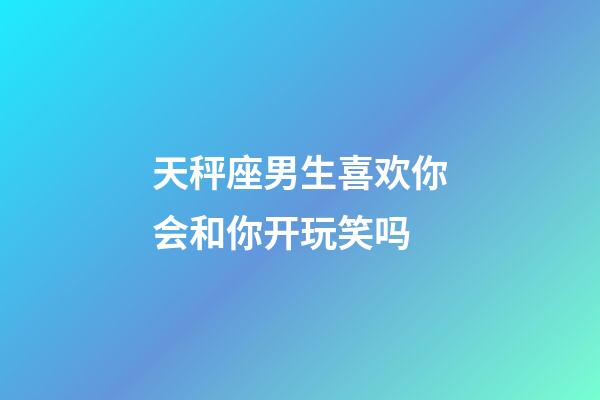 天秤座男生喜欢你会和你开玩笑吗-第1张-星座运势-玄机派