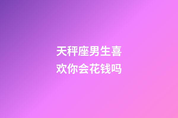 天秤座男生喜欢你会花钱吗-第1张-星座运势-玄机派