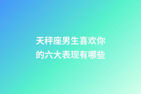 天秤座男生喜欢你的六大表现有哪些-第1张-星座运势-玄机派