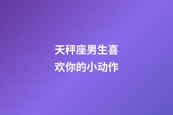 天秤座男生喜欢你的小动作-第1张-星座运势-玄机派