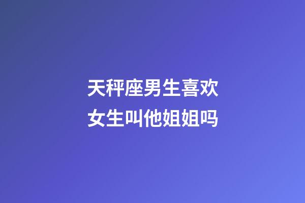 天秤座男生喜欢女生叫他姐姐吗-第1张-星座运势-玄机派