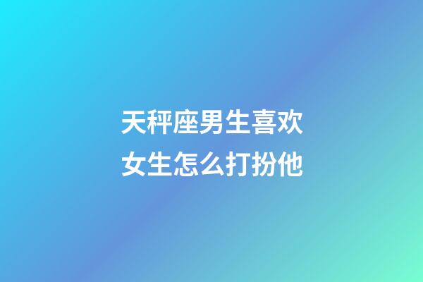 天秤座男生喜欢女生怎么打扮他-第1张-星座运势-玄机派