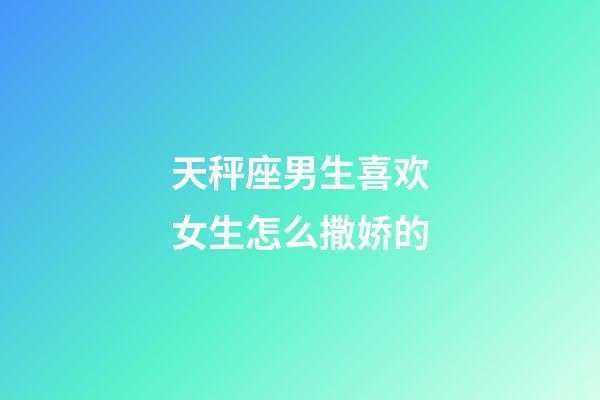 天秤座男生喜欢女生怎么撒娇的-第1张-星座运势-玄机派