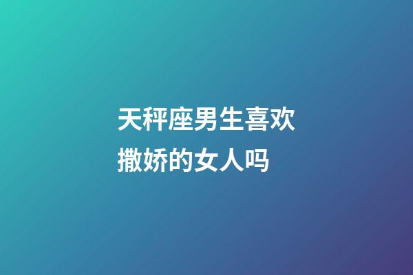 天秤座男生喜欢撒娇的女人吗-第1张-星座运势-玄机派