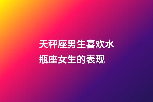 天秤座男生喜欢水瓶座女生的表现-第1张-星座运势-玄机派