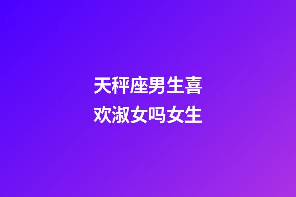 天秤座男生喜欢淑女吗女生-第1张-星座运势-玄机派