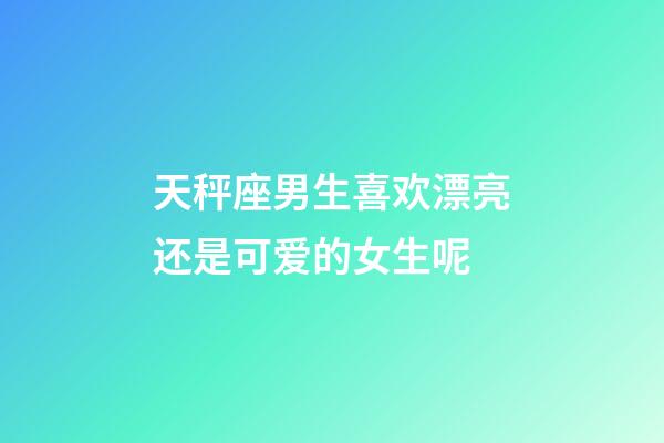 天秤座男生喜欢漂亮还是可爱的女生呢-第1张-星座运势-玄机派