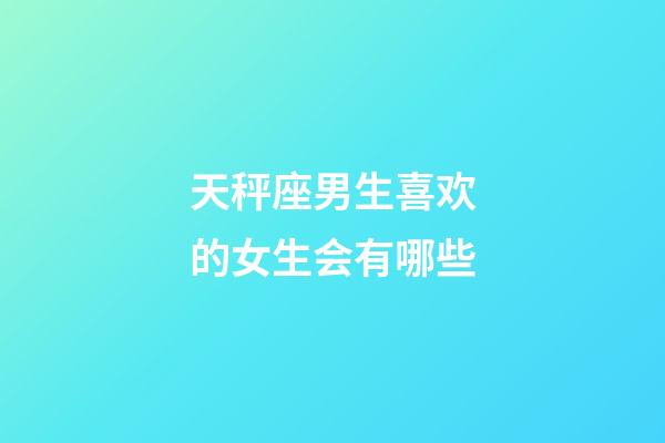 天秤座男生喜欢的女生会有哪些-第1张-星座运势-玄机派