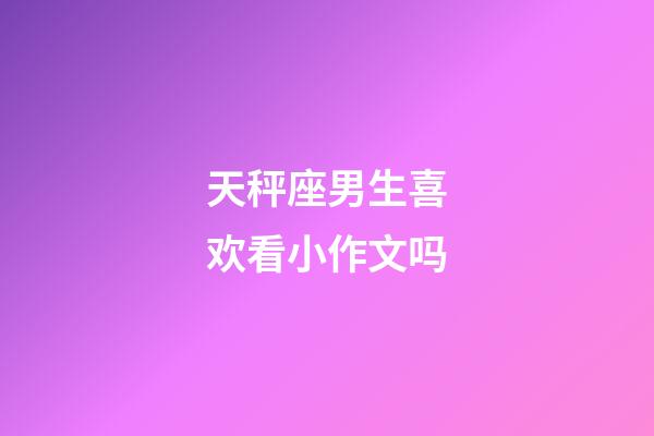 天秤座男生喜欢看小作文吗-第1张-星座运势-玄机派