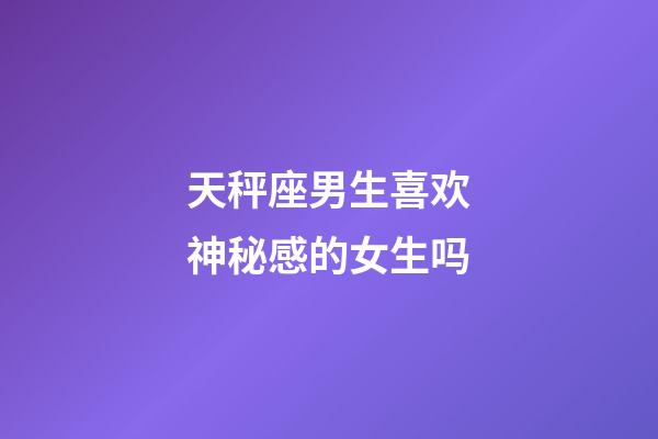 天秤座男生喜欢神秘感的女生吗-第1张-星座运势-玄机派