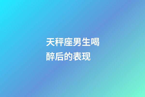 天秤座男生喝醉后的表现-第1张-星座运势-玄机派