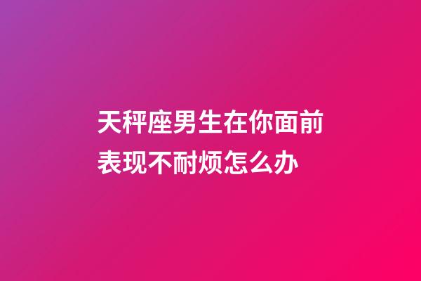 天秤座男生在你面前表现不耐烦怎么办-第1张-星座运势-玄机派
