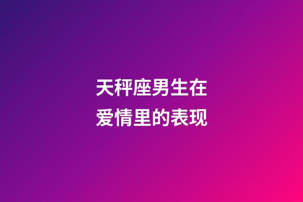 天秤座男生在爱情里的表现-第1张-星座运势-玄机派