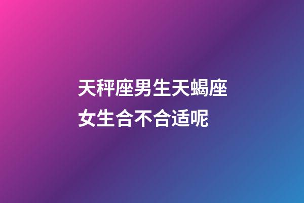 天秤座男生天蝎座女生合不合适呢-第1张-星座运势-玄机派