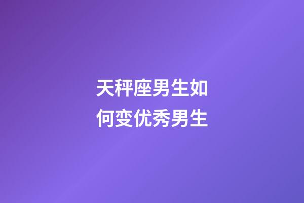 天秤座男生如何变优秀男生-第1张-星座运势-玄机派