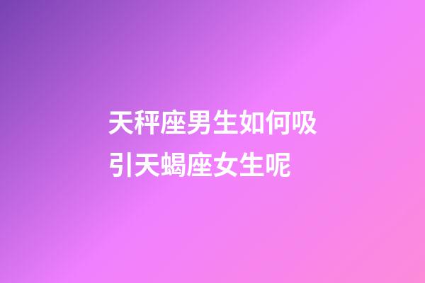 天秤座男生如何吸引天蝎座女生呢-第1张-星座运势-玄机派