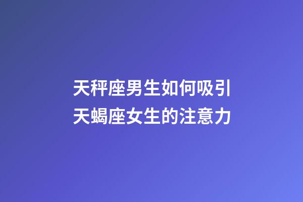 天秤座男生如何吸引天蝎座女生的注意力-第1张-星座运势-玄机派