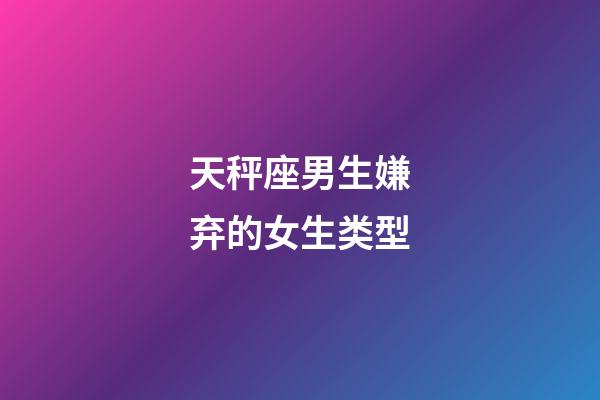 天秤座男生嫌弃的女生类型-第1张-星座运势-玄机派