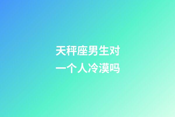 天秤座男生对一个人冷漠吗-第1张-星座运势-玄机派