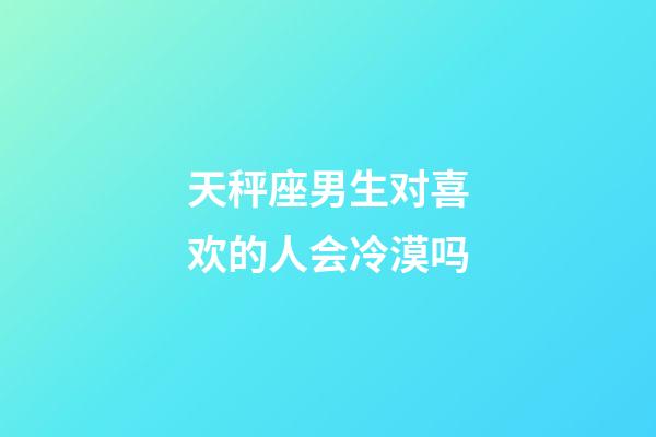 天秤座男生对喜欢的人会冷漠吗-第1张-星座运势-玄机派