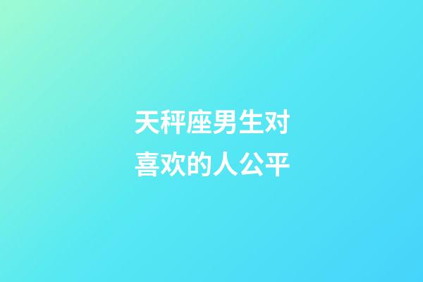 天秤座男生对喜欢的人公平-第1张-星座运势-玄机派