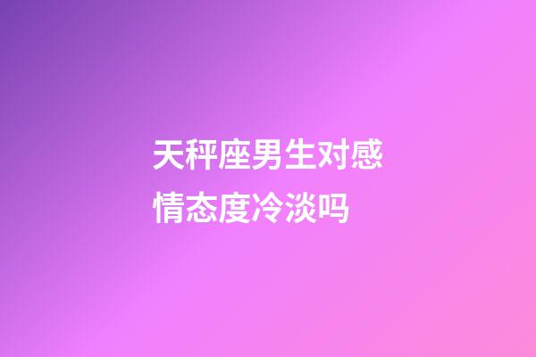 天秤座男生对感情态度冷淡吗-第1张-星座运势-玄机派