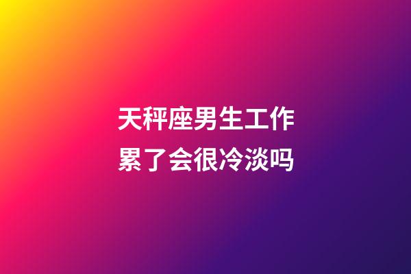 天秤座男生工作累了会很冷淡吗-第1张-星座运势-玄机派