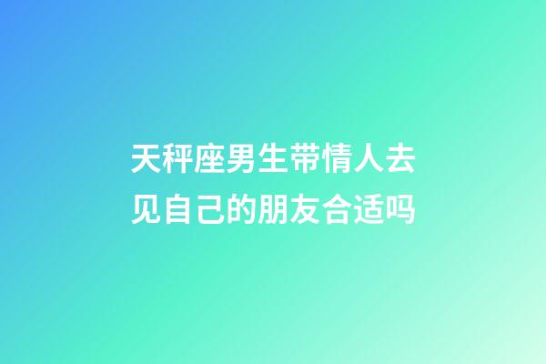 天秤座男生带情人去见自己的朋友合适吗-第1张-星座运势-玄机派