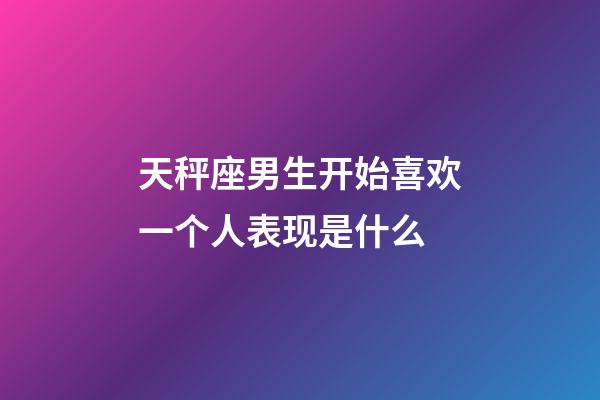 天秤座男生开始喜欢一个人表现是什么-第1张-星座运势-玄机派