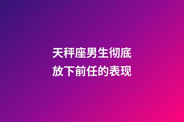天秤座男生彻底放下前任的表现-第1张-星座运势-玄机派