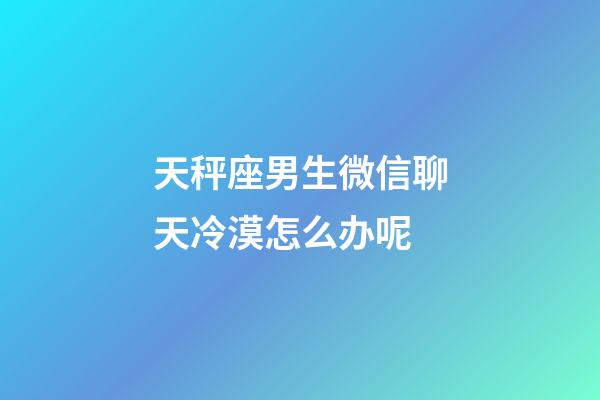 天秤座男生微信聊天冷漠怎么办呢-第1张-星座运势-玄机派