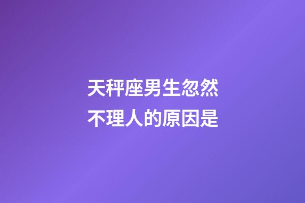 天秤座男生忽然不理人的原因是-第1张-星座运势-玄机派