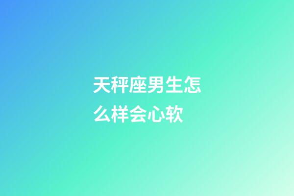 天秤座男生怎么样会心软-第1张-星座运势-玄机派