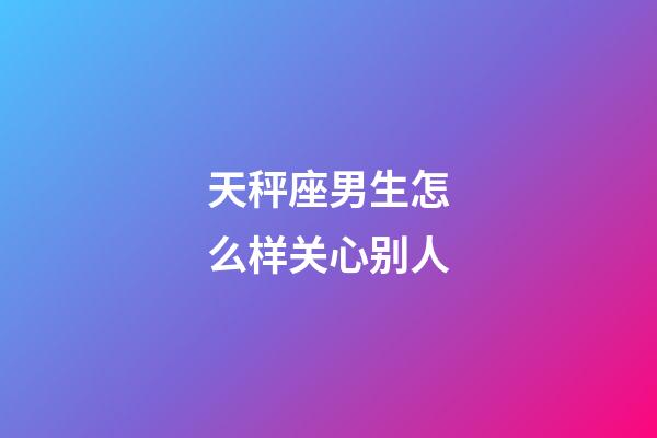 天秤座男生怎么样关心别人-第1张-星座运势-玄机派