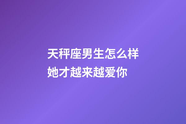 天秤座男生怎么样她才越来越爱你-第1张-星座运势-玄机派