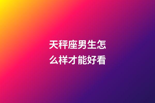 天秤座男生怎么样才能好看-第1张-星座运势-玄机派