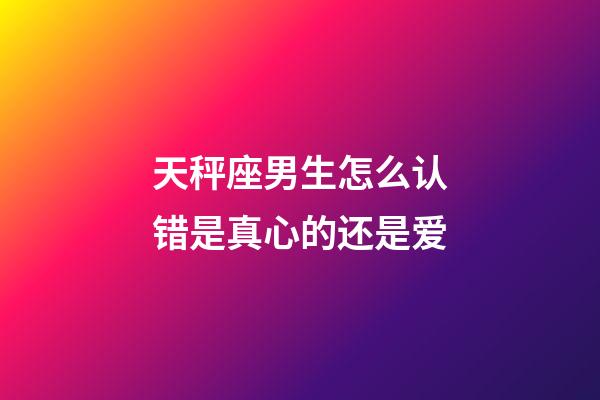 天秤座男生怎么认错是真心的还是爱-第1张-星座运势-玄机派