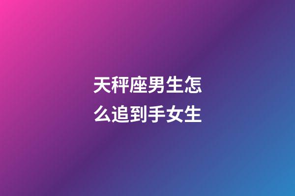 天秤座男生怎么追到手女生-第1张-星座运势-玄机派