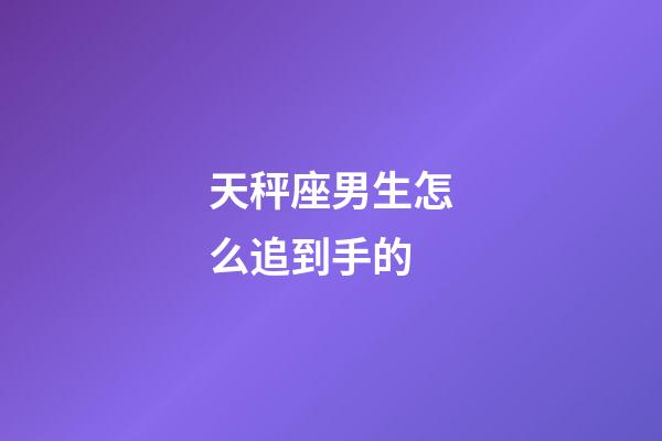 天秤座男生怎么追到手的-第1张-星座运势-玄机派